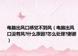 电脑出风口感觉不到风（电脑出风口没有风?什么原因?怎么处理?谢谢）
