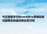 今日更新华为Mate40Pro有哪些新功能呢支持自动感应支付吗