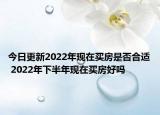 今日更新2022年现在买房是否合适 2022年下半年现在买房好吗
