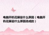 电脑开机花屏是什么原因（电脑开机花屏是什么原因造成的）