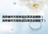消息被对方拒收是拉黑还是删除（消息被对方拒收是拉黑还是删除了）