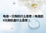 电信一元购机什么意思（电信的0元购机是什么意思）