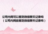 公司内网可以看到微信聊天记录吗（公司内网能看到微信聊天记录吗）