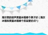 海尔美的容声美菱冰箱哪个牌子好（海尔冰箱和美菱冰箱哪个质量更好点?）