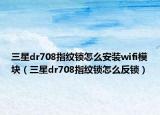 三星dr708指纹锁怎么安装wifi模块（三星dr708指纹锁怎么反锁）