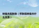 林俊杰和秋秋（怀秋和林俊杰什么关系）