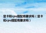显卡和cpu搭配有要求吗（显卡和cpu搭配有要求吗）