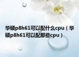 华硕p8h61可以配什么cpu（华硕p8h61可以配那些cpu）