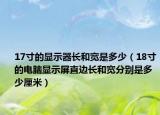 17寸的显示器长和宽是多少（18寸的电脑显示屏直边长和宽分别是多少厘米）