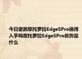 今日更新摩托罗拉EdgeSPro值得入手吗摩托罗拉EdgeSPro优势是什么