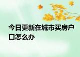 今日更新在城市买房户口怎么办