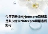 今日更新红米Notexpro刷新率是多少红米Notexpro屏幕素质如何