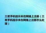 三星手机提示未在网络上注册（三星手机提示未在网络上注册怎么处理）