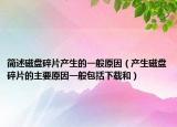 简述磁盘碎片产生的一般原因（产生磁盘碎片的主要原因一般包括下载和）