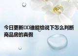 今日更新﻿﻿谁能给说下怎么判断商品房的真假