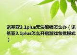 诺基亚3.1plus无法解锁怎么办（诺基亚3.1plus怎么开启游戏勿扰模式）