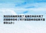淘宝投诉商家失败了,如果在申诉失败了还接着申诉吗（对于淘宝的申诉结果不满意怎么办）