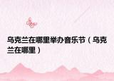 乌克兰在哪里举办音乐节（乌克兰在哪里）