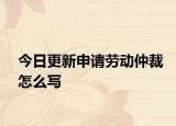 今日更新申请劳动仲裁怎么写