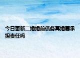 今日更新二婚婚前债务再婚要承担责任吗