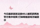 今日最新更新凌晨60人被抓获两地警方集中收网 打掉网络游戏诈骗团伙