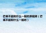 芒果不能和什么一起吃原视频（芒果不能和什么一起吃）
