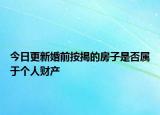 今日更新婚前按揭的房子是否属于个人财产