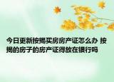 今日更新按揭买房房产证怎么办 按揭的房子的房产证得放在银行吗