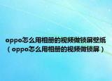 oppo怎么用相册的视频做锁屏壁纸（oppo怎么用相册的视频做锁屏）