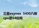 三星exynos  5430八核cpu是64位吗