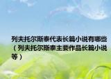 列夫托尔斯泰代表长篇小说有哪些（列夫托尔斯泰主要作品长篇小说等）