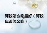 阿胶怎么吃最好（阿胶应该怎么吃）