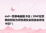 dnf一登录电脑就卡住（DNF在登录的时候为何快速安全检查会停住卡住?）