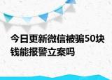 今日更新微信被骗50块钱能报警立案吗