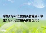 苹果13pro长焦镜头有黑点（苹果13pro长焦镜头有什么用）