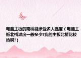 电脑主板的南桥能承受多大温度（电脑主板北桥温度一般多少?我的主板北桥比较热啊!）