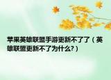 苹果英雄联盟手游更新不了了（英雄联盟更新不了为什么?）
