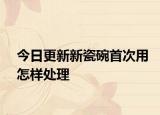 今日更新新瓷碗首次用怎样处理