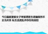 今日最新更新女子举报遭医生诱骗保持不正当关系 私生活混乱并存在吃回扣