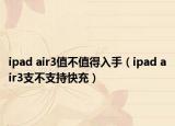 ipad air3值不值得入手（ipad air3支不支持快充）