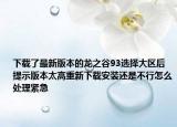 下载了最新版本的龙之谷93选择大区后提示版本太高重新下载安装还是不行怎么处理紧急
