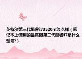 英特尔第三代酷睿i73520m怎么样（笔记本上使用的最高级第三代酷睿I7是什么型号?）