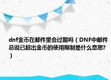 dnf金币在邮件里会过期吗（DNF中邮件总说已超出金币的使用限制是什么意思?）