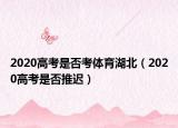 2020高考是否考体育湖北（2020高考是否推迟）