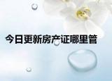 今日更新房产证哪里管