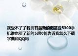我受不了了我拥有最新的诺基亚5300手机谁也买了新的5300能告诉我怎么下载字典和QQ吗