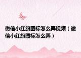 微信小红旗图标怎么弄视频（微信小红旗图标怎么弄）