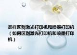 怎样区别激光打印机和喷墨打印机（如何区别激光打印机和喷墨打印机）