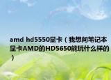 amd hd5550显卡（我想问笔记本显卡AMD的HD5650能玩什么样的）