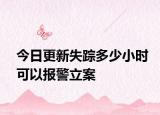 今日更新失踪多少小时可以报警立案